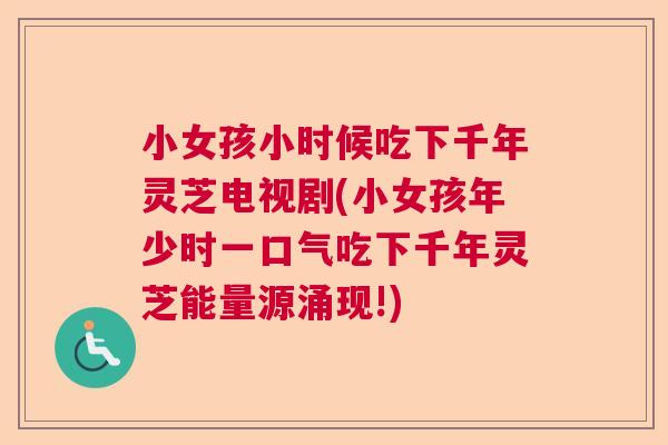 小女孩小时候吃下千年灵芝电视剧(小女孩年少时一口气吃下千年灵芝能量源涌现!)