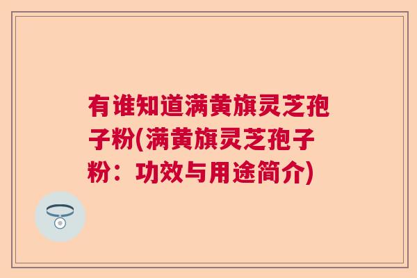 有谁知道满黄旗灵芝孢子粉(满黄旗灵芝孢子粉：功效与用途简介)