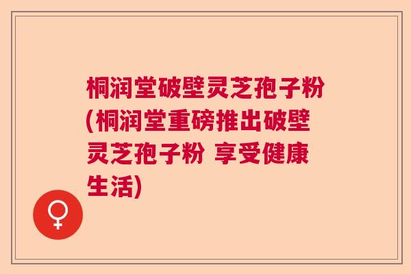 桐润堂破壁灵芝孢子粉(桐润堂重磅推出破壁灵芝孢子粉 享受健康生活)