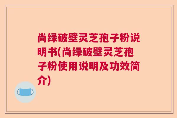 尚绿破壁灵芝孢子粉说明书(尚绿破壁灵芝孢子粉使用说明及功效简介)