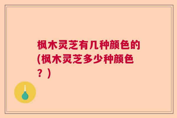 枫木灵芝有几种颜色的(枫木灵芝多少种颜色？)
