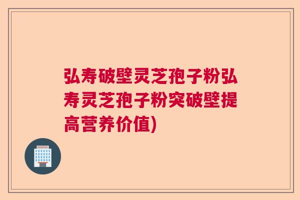 弘寿破壁灵芝孢子粉弘寿灵芝孢子粉突破壁提高营养价值)