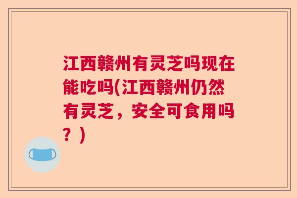 江西赣州有灵芝吗现在能吃吗(江西赣州仍然有灵芝，安全可食用吗？)