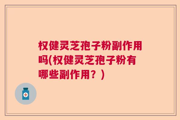 权健灵芝孢子粉副作用吗(权健灵芝孢子粉有哪些副作用？)