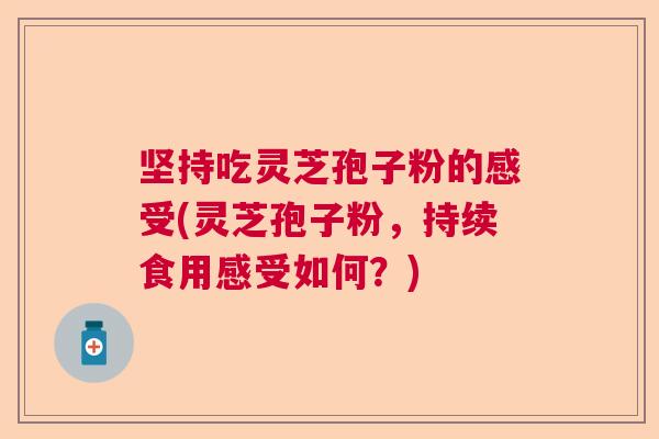 坚持吃灵芝孢子粉的感受(灵芝孢子粉，持续食用感受如何？)
