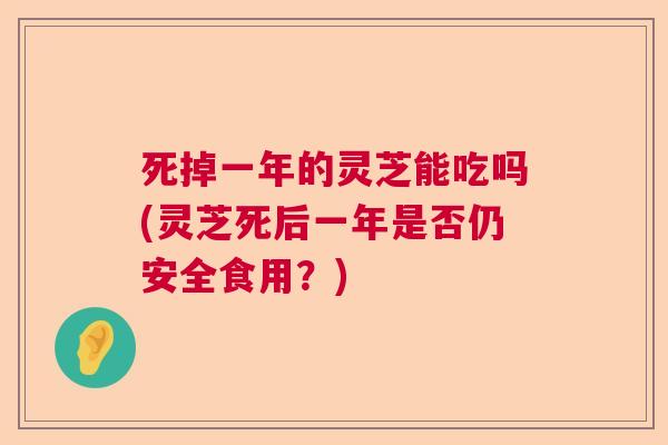 死掉一年的灵芝能吃吗(灵芝死后一年是否仍安全食用？)