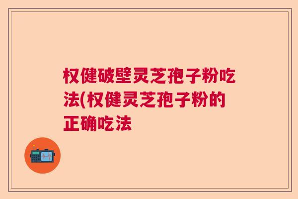 权健破壁灵芝孢子粉吃法(权健灵芝孢子粉的正确吃法