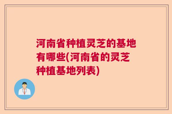 河南省种植灵芝的基地有哪些(河南省的灵芝种植基地列表)