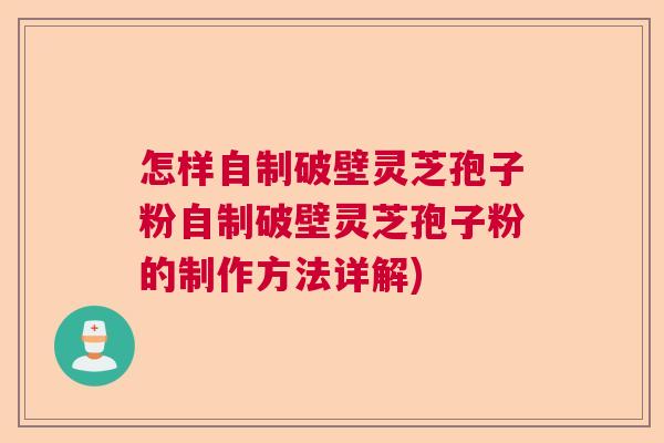 怎样自制破壁灵芝孢子粉自制破壁灵芝孢子粉的制作方法详解)