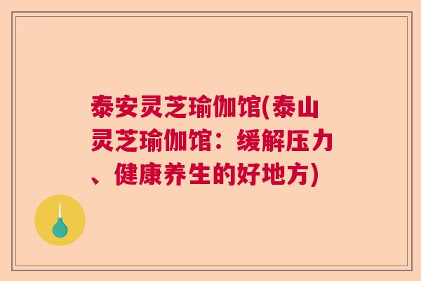 泰安灵芝瑜伽馆(泰山灵芝瑜伽馆：缓解压力、健康养生的好地方)