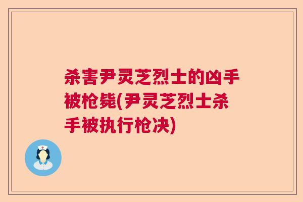 杀害尹灵芝烈士的凶手被枪毙(尹灵芝烈士杀手被执行枪决)