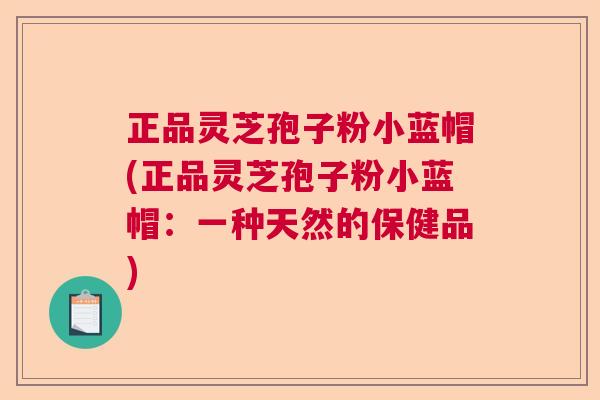 正品灵芝孢子粉小蓝帽(正品灵芝孢子粉小蓝帽：一种天然的保健品)