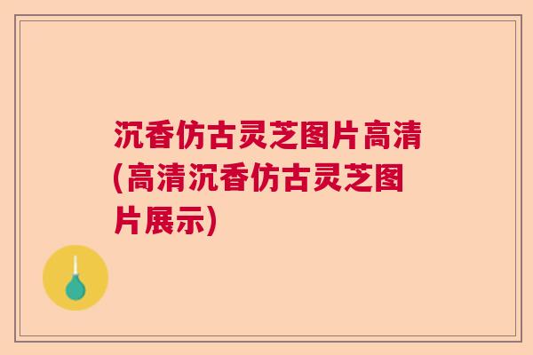 沉香仿古灵芝图片高清(高清沉香仿古灵芝图片展示)