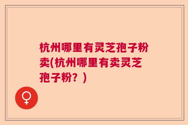 杭州哪里有灵芝孢子粉卖(杭州哪里有卖灵芝孢子粉？)