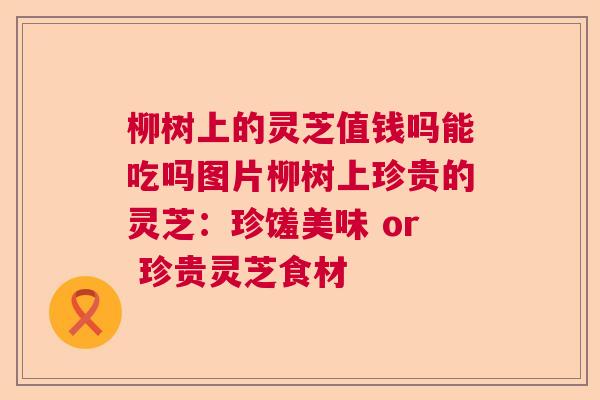 柳树上的灵芝值钱吗能吃吗图片柳树上珍贵的灵芝：珍馐美味 or 珍贵灵芝食材
