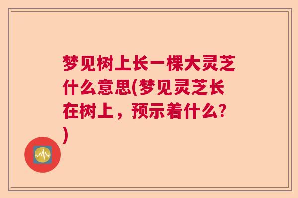 梦见树上长一棵大灵芝什么意思(梦见灵芝长在树上，预示着什么？)