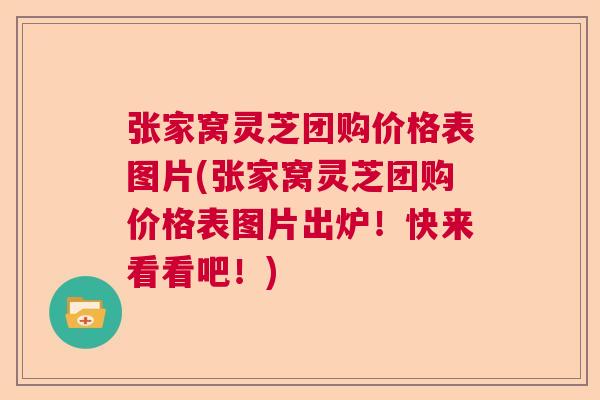 张家窝灵芝团购价格表图片(张家窝灵芝团购价格表图片出炉！快来看看吧！)