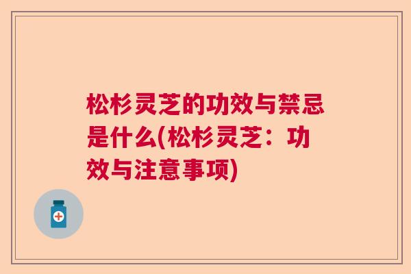 松杉灵芝的功效与禁忌是什么(松杉灵芝：功效与注意事项)