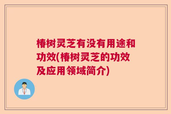 椿树灵芝有没有用途和功效(椿树灵芝的功效及应用领域简介)
