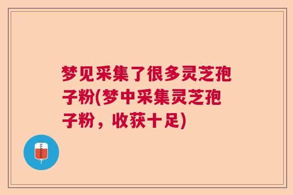 梦见采集了很多灵芝孢子粉(梦中采集灵芝孢子粉，收获十足)