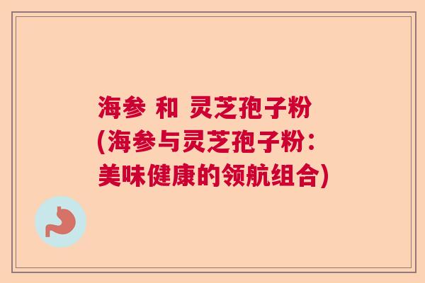 海参 和 灵芝孢子粉(海参与灵芝孢子粉：美味健康的领航组合)