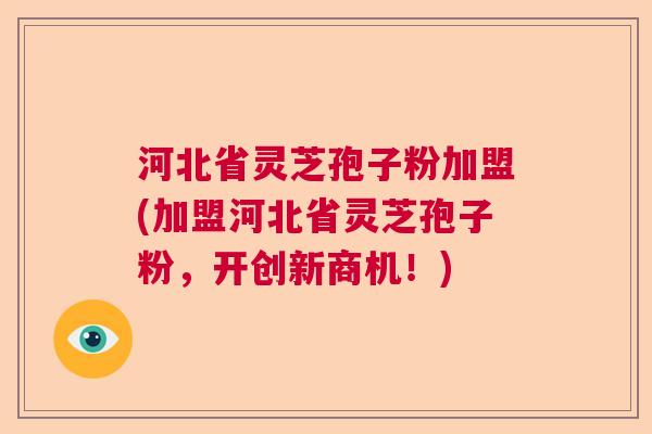 河北省灵芝孢子粉加盟(加盟河北省灵芝孢子粉，开创新商机！)