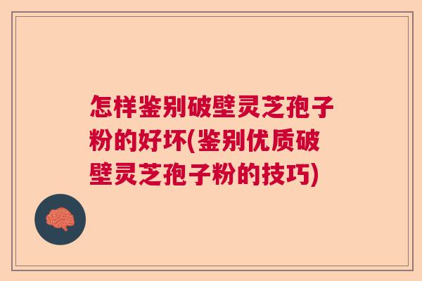 怎样鉴别破壁灵芝孢子粉的好坏(鉴别优质破壁灵芝孢子粉的技巧)