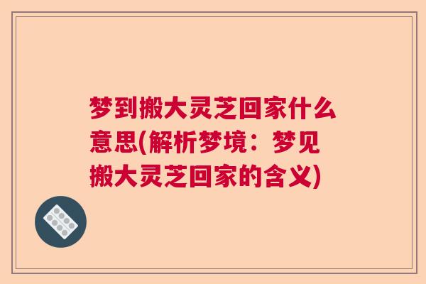 梦到搬大灵芝回家什么意思(解析梦境：梦见搬大灵芝回家的含义)