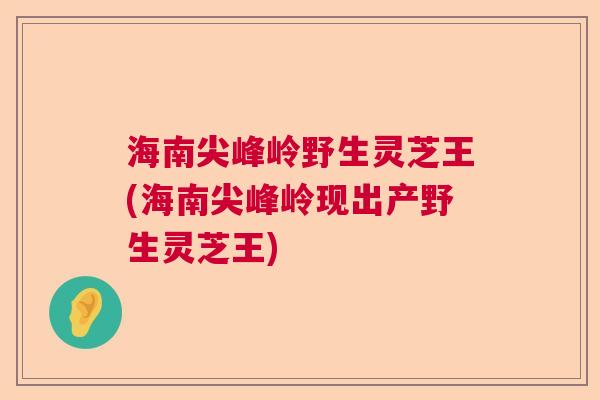 海南尖峰岭野生灵芝王(海南尖峰岭现出产野生灵芝王)