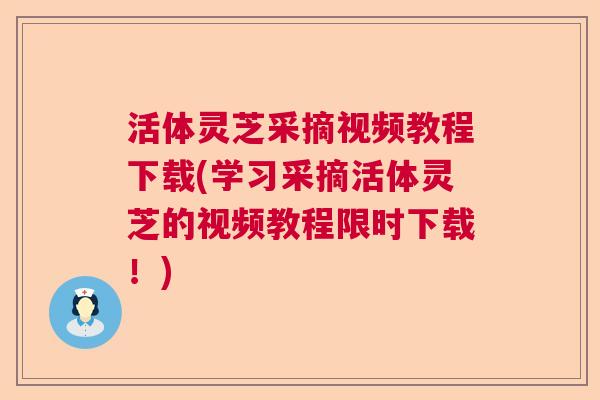 活体灵芝采摘视频教程下载(学习采摘活体灵芝的视频教程限时下载！)