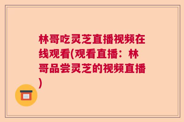 林哥吃灵芝直播视频在线观看(观看直播：林哥品尝灵芝的视频直播)