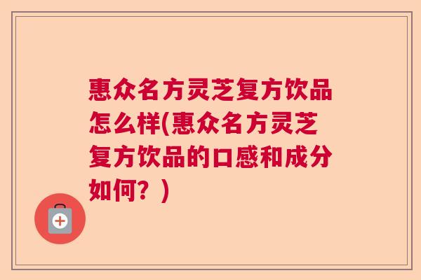 惠众名方灵芝复方饮品怎么样(惠众名方灵芝复方饮品的口感和成分如何？)