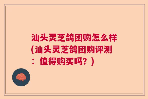 汕头灵芝鸽团购怎么样(汕头灵芝鸽团购评测：值得购买吗？)