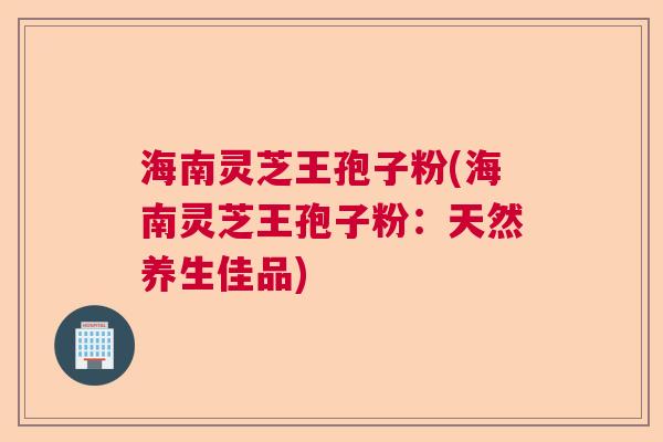 海南灵芝王孢子粉(海南灵芝王孢子粉：天然养生佳品)