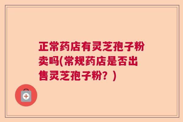 正常药店有灵芝孢子粉卖吗(常规药店是否出售灵芝孢子粉？)