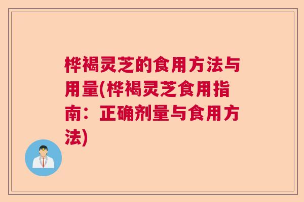 桦褐灵芝的食用方法与用量(桦褐灵芝食用指南：正确剂量与食用方法)