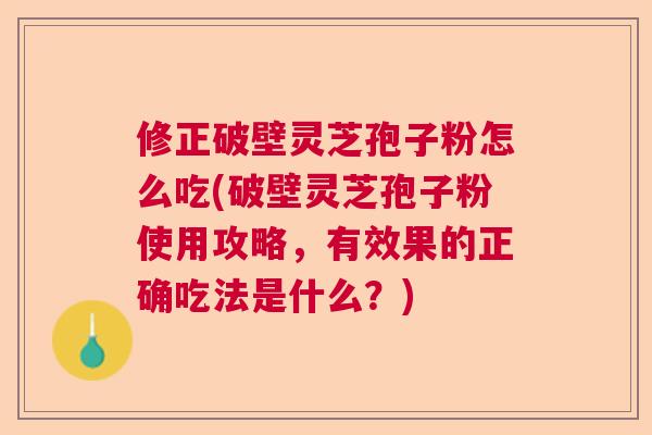 修正破壁灵芝孢子粉怎么吃(破壁灵芝孢子粉使用攻略，有效果的正确吃法是什么？)