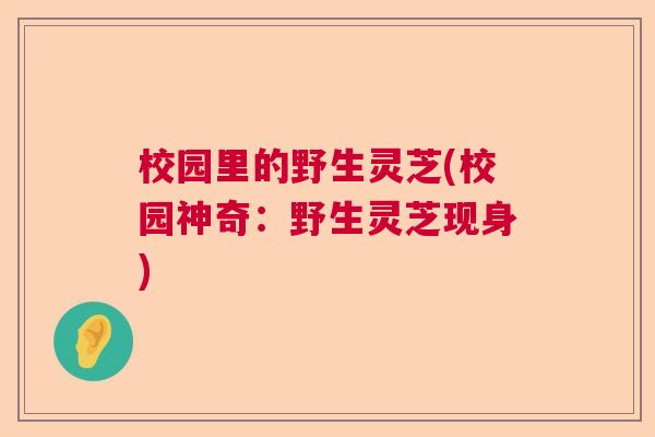 校园里的野生灵芝(校园神奇：野生灵芝现身)
