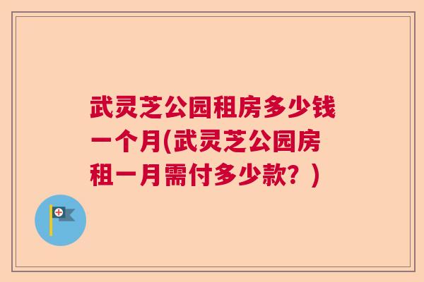 武灵芝公园租房多少钱一个月(武灵芝公园房租一月需付多少款？)