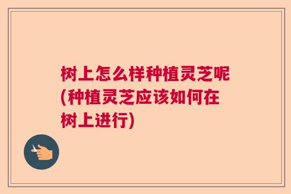 树上怎么样种植灵芝呢(种植灵芝应该如何在树上进行)