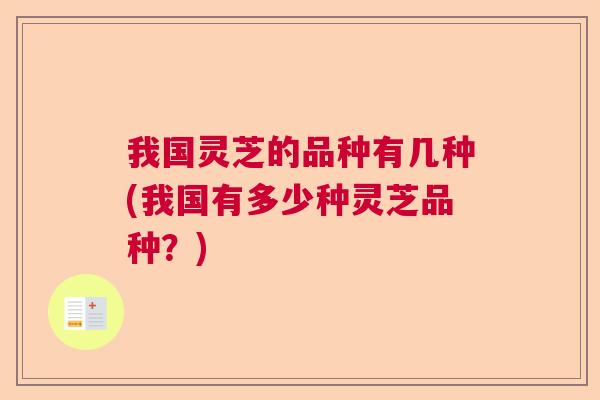 我国灵芝的品种有几种(我国有多少种灵芝品种？)