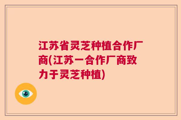 江苏省灵芝种植合作厂商(江苏一合作厂商致力于灵芝种植)