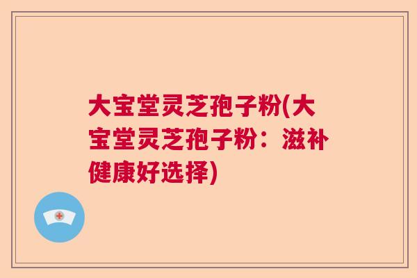 大宝堂灵芝孢子粉(大宝堂灵芝孢子粉：滋补健康好选择)