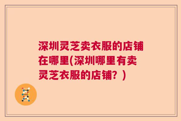 深圳灵芝卖衣服的店铺在哪里(深圳哪里有卖灵芝衣服的店铺？)