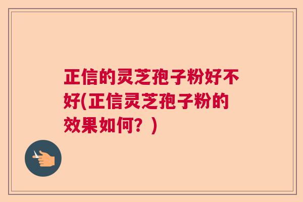 正信的灵芝孢子粉好不好(正信灵芝孢子粉的效果如何？)