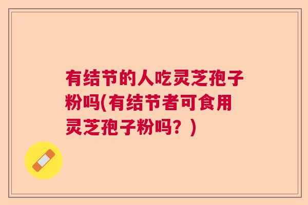 有结节的人吃灵芝孢子粉吗(有结节者可食用灵芝孢子粉吗？)