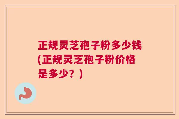 正规灵芝孢子粉多少钱(正规灵芝孢子粉价格是多少？)