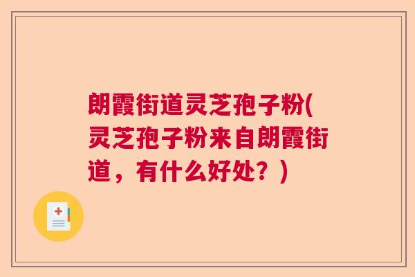 朗霞街道灵芝孢子粉(灵芝孢子粉来自朗霞街道，有什么好处？)