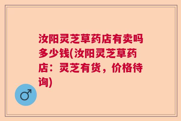 汝阳灵芝草药店有卖吗多少钱(汝阳灵芝草药店：灵芝有货，价格待询)
