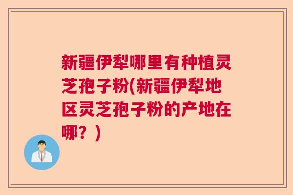 新疆伊犁哪里有种植灵芝孢子粉(新疆伊犁地区灵芝孢子粉的产地在哪？)